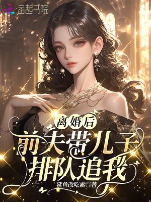 离婚后,前夫带儿子排队追我 离婚后,前夫带儿子排队追我