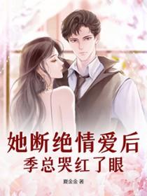 她断绝情爱后,季总哭红了眼 她断绝情爱后,季总哭红了眼
